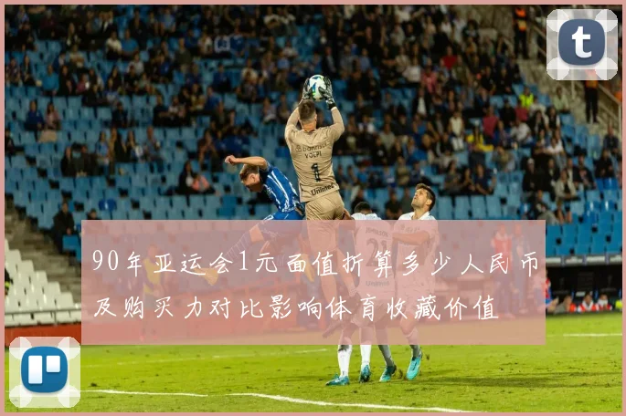 90年亚运会1元面值折算多少人民币及购买力对比影响体育收藏价值