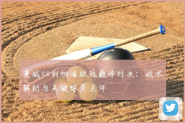 曼城vs利物浦欧冠巅峰对决：战术解析与关键球员点评