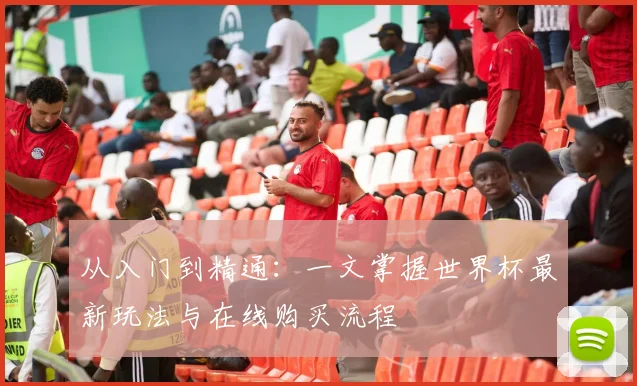 从入门到精通：一文掌握世界杯最新玩法与在线购买流程