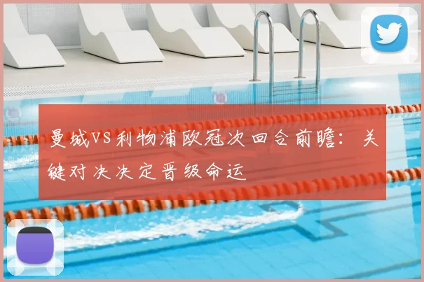 曼城vs利物浦欧冠次回合前瞻：关键对决决定晋级命运