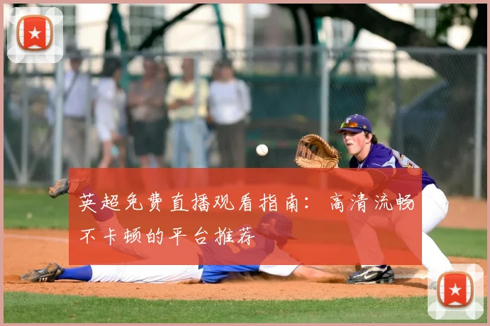 英超免费直播观看指南：高清流畅不卡顿的平台推荐