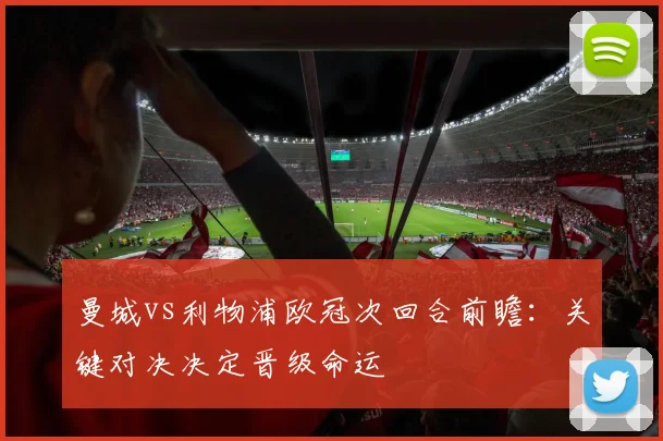 曼城vs利物浦欧冠次回合前瞻：关键对决决定晋级命运