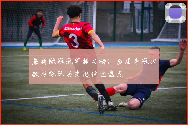 最新欧冠冠军排名榜：历届夺冠次数与球队历史地位全盘点
