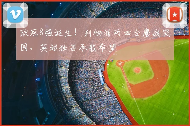 欧冠8强诞生！利物浦两回合鏖战突围，英超独苗承载希望