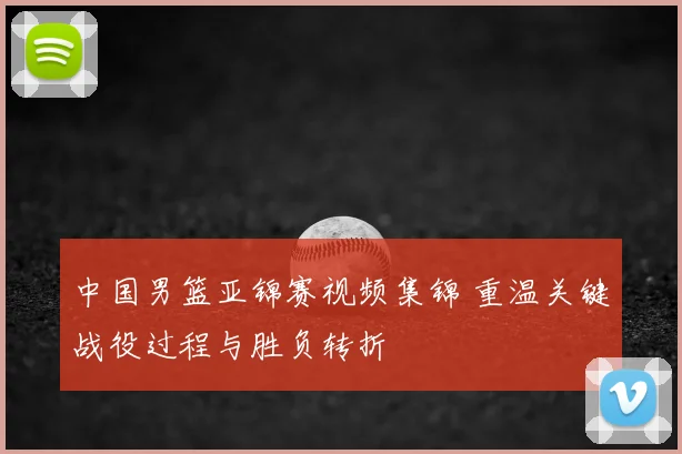 中国男篮亚锦赛视频集锦 重温关键战役过程与胜负转折