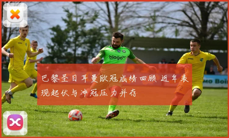 巴黎圣日耳曼欧冠成绩回顾 近年表现起伏与冲冠压力并存