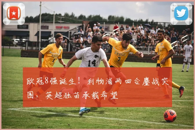 欧冠8强诞生！利物浦两回合鏖战突围，英超独苗承载希望