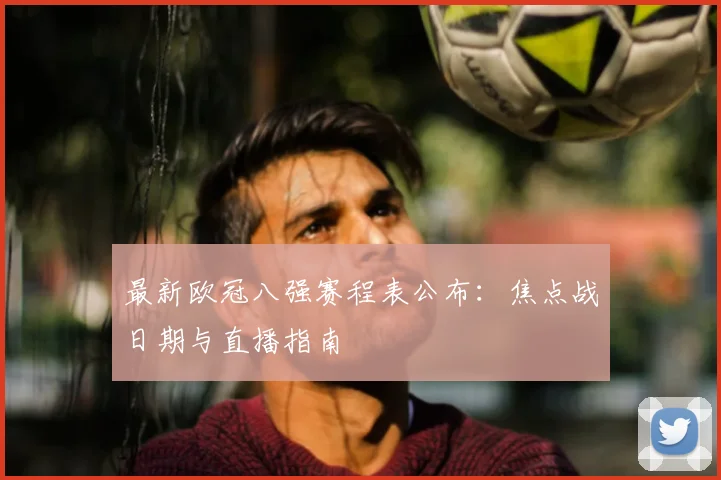 最新欧冠八强赛程表公布：焦点战日期与直播指南