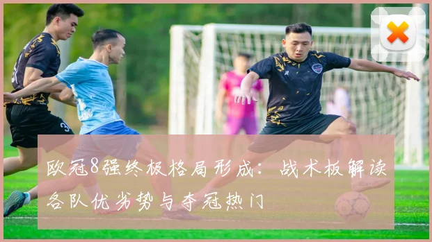 欧冠8强终极格局形成：战术板解读各队优劣势与夺冠热门