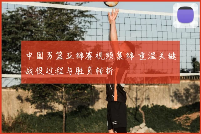 中国男篮亚锦赛视频集锦 重温关键战役过程与胜负转折