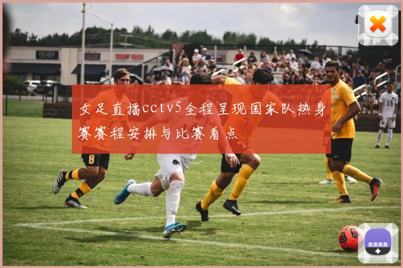 女足直播cctv5全程呈现国家队热身赛赛程安排与比赛看点